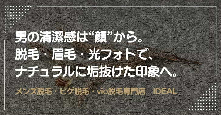 戸田市でメンズ脱毛IDEAL。脱毛・眉毛・光フォトで、ナチュラルに垢抜けた印象へ。